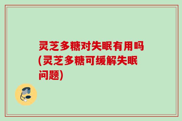 灵芝多糖对失眠有用吗(灵芝多糖可缓解失眠问题)