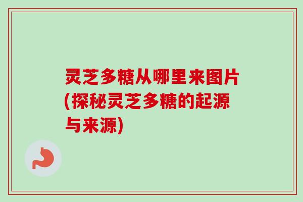 灵芝多糖从哪里来图片(探秘灵芝多糖的起源与来源)