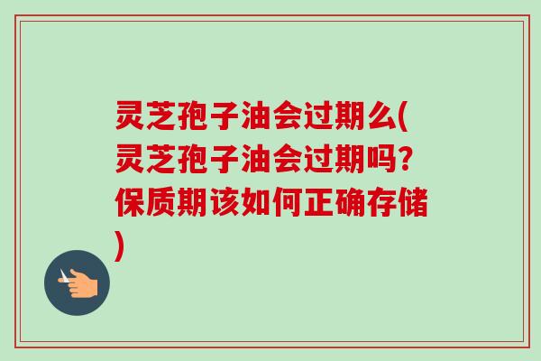 灵芝孢子油会过期么(灵芝孢子油会过期吗?保质期该如何正确存储) 灵芝孢子油会过期么(灵芝孢子油会过期吗?保质期该如何正确存储)