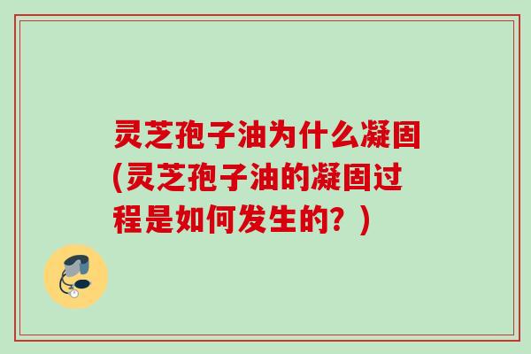 灵芝孢子油为什么凝固(灵芝孢子油的凝固过程是如何发生的？)