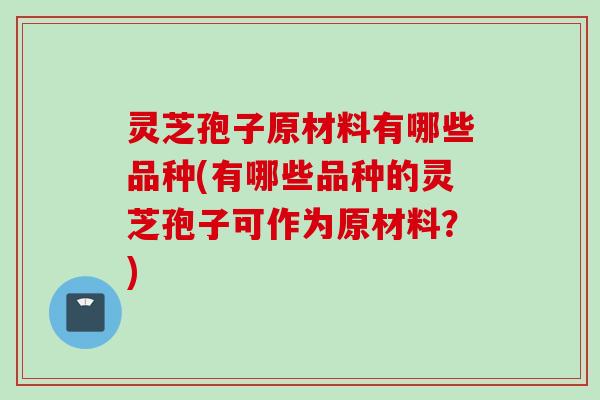 灵芝孢子原材料有哪些品种(有哪些品种的灵芝孢子可作为原材料？)