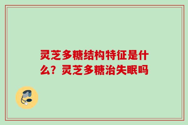 灵芝多糖结构特征是什么？灵芝多糖治失眠吗