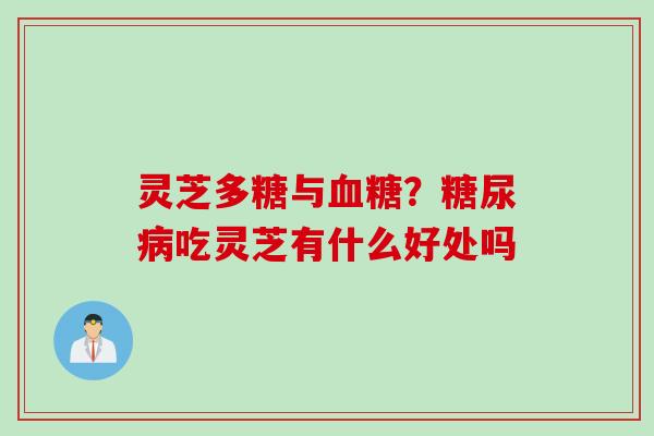 灵芝多糖与血糖？糖尿病吃灵芝有什么好处吗