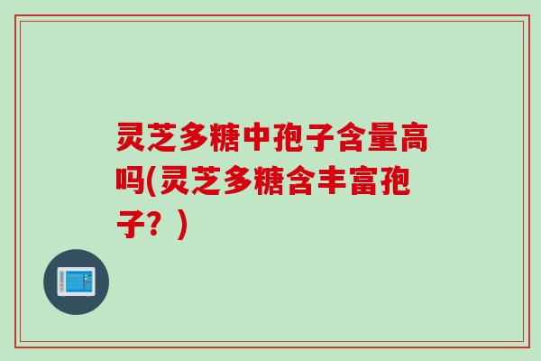 灵芝多糖中孢子含量高吗(灵芝多糖含丰富孢子？)