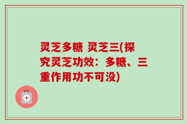 灵芝多糖 灵芝三(探究灵芝功效：多糖、三重作用功不可没)
