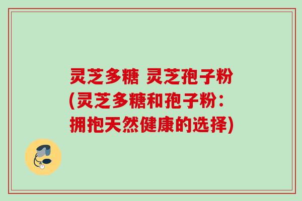 灵芝多糖 灵芝孢子粉(灵芝多糖和孢子粉：拥抱天然健康的选择)