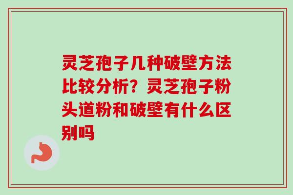 灵芝孢子几种破壁方法比较分析?灵芝孢子粉头道粉和破壁有什么区别吗 灵芝孢子几种破壁方法比较分析?灵芝孢子粉头道粉和破壁有什么区别吗