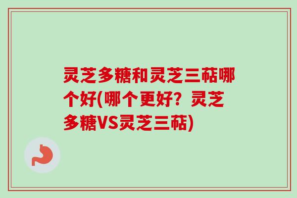 灵芝多糖和灵芝三萜哪个好(哪个更好？灵芝多糖VS灵芝三萜)