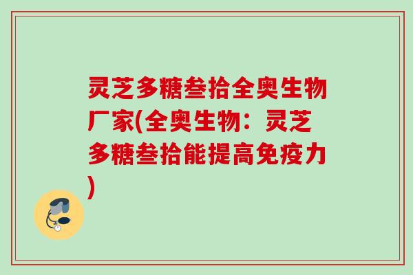 灵芝多糖叁拾全奥生物厂家(全奥生物：灵芝多糖叁拾能提高免疫力)