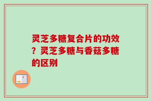 灵芝多糖复合片的功效？灵芝多糖与香菇多糖的区别