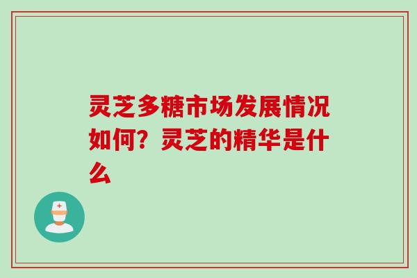 灵芝多糖市场发展情况如何？灵芝的精华是什么