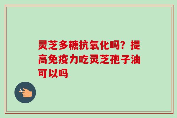灵芝多糖抗氧化吗？提高免疫力吃灵芝孢子油可以吗