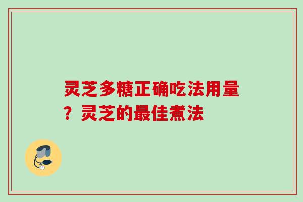 灵芝多糖正确吃法用量？灵芝的最佳煮法