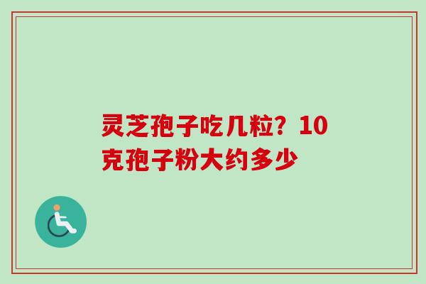 灵芝孢子吃几粒？10克孢子粉大约多少
