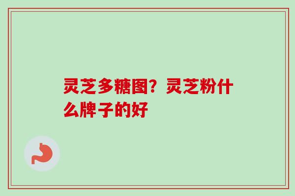 灵芝多糖图？灵芝粉什么牌子的好