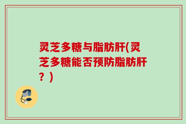 灵芝多糖与脂肪肝(灵芝多糖能否预防脂肪肝？)