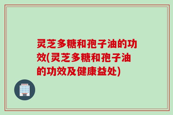 灵芝多糖和孢子油的功效(灵芝多糖和孢子油的功效及健康益处)