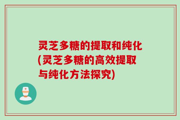 灵芝多糖的提取和纯化(灵芝多糖的高效提取与纯化方法探究)