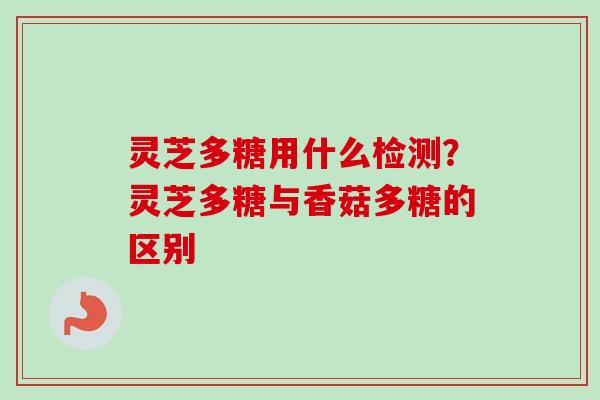 灵芝多糖用什么检测?灵芝多糖与香菇多糖的区别 灵芝多糖用什么检测?灵芝多糖与香菇多糖的区别