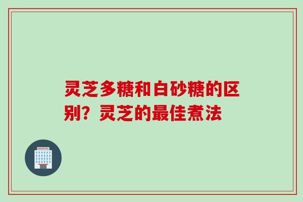 灵芝多糖和白砂糖的区别？灵芝的佳煮法