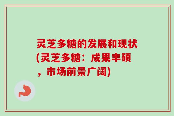 灵芝多糖的发展和现状(灵芝多糖:成果丰硕,市场前景广阔) 灵芝多糖的发展和现状(灵芝多糖:成果丰硕,市场前景广阔)