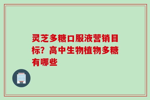 灵芝多糖口服液营销目标？高中生物植物多糖有哪些