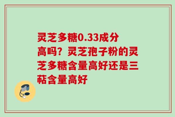 灵芝多糖0.33成分高吗？灵芝孢子粉的灵芝多糖含量高好还是三萜含量高好
