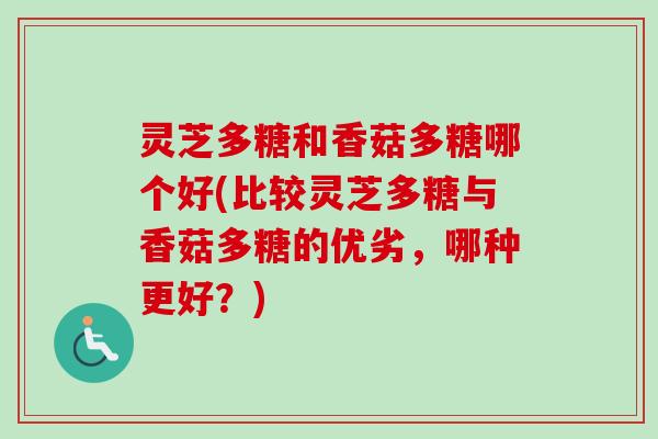 灵芝多糖和香菇多糖哪个好(比较灵芝多糖与香菇多糖的优劣，哪种更好？)