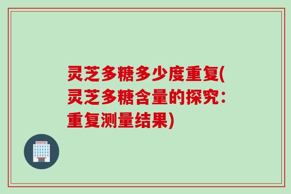 灵芝多糖多少度重复(灵芝多糖含量的探究：重复测量结果)