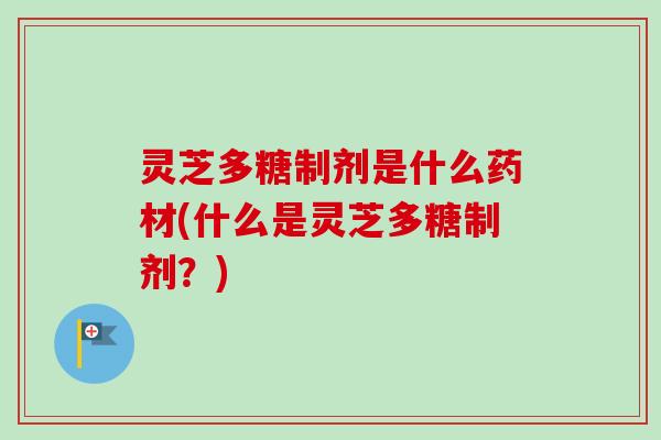 灵芝多糖制剂是什么药材(什么是灵芝多糖制剂？)
