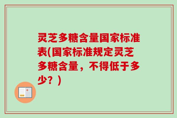 灵芝多糖含量国家标准表(国家标准规定灵芝多糖含量，不得低于多少？)