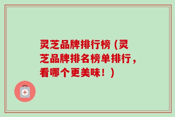 灵芝品牌排行榜 (灵芝品牌排名榜单排行，看哪个更美味！)