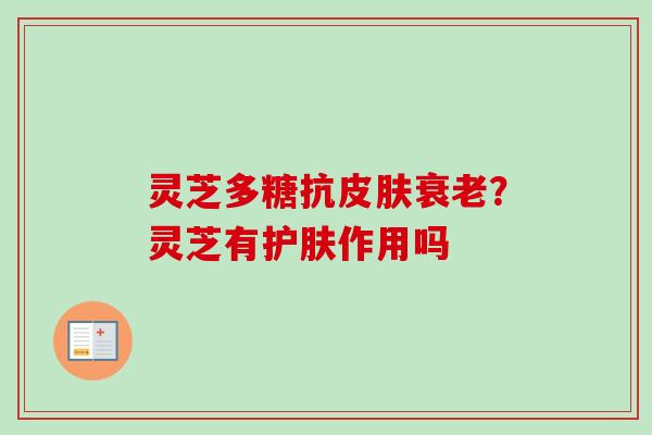 灵芝多糖抗皮肤衰老？灵芝有护肤作用吗