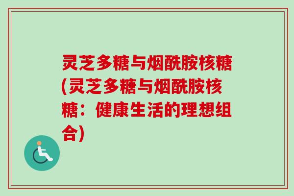 灵芝多糖与烟酰胺核糖(灵芝多糖与烟酰胺核糖：健康生活的理想组合)
