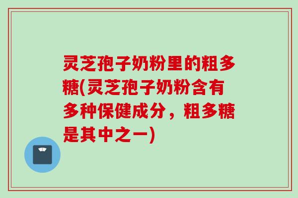 灵芝孢子奶粉里的粗多糖(灵芝孢子奶粉含有多种保健成分，粗多糖是其中之一)