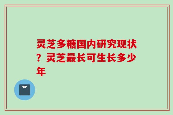 灵芝多糖国内研究现状？灵芝最长可生长多少年