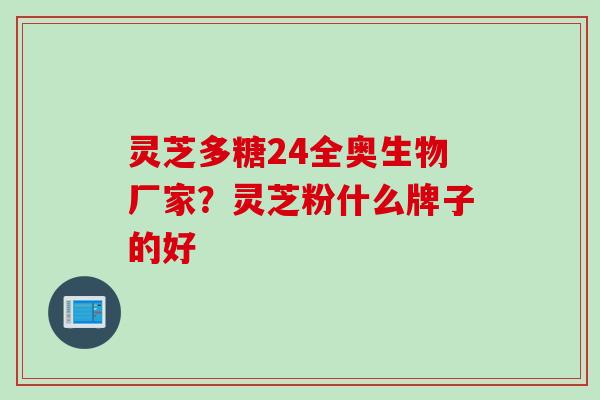 灵芝多糖24全奥生物厂家？灵芝粉什么牌子的好