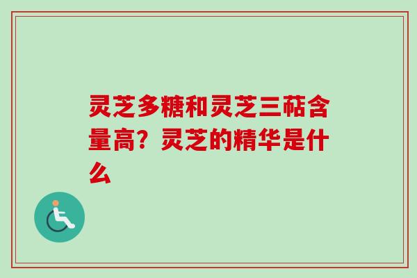 灵芝多糖和灵芝三萜含量高？灵芝的精华是什么