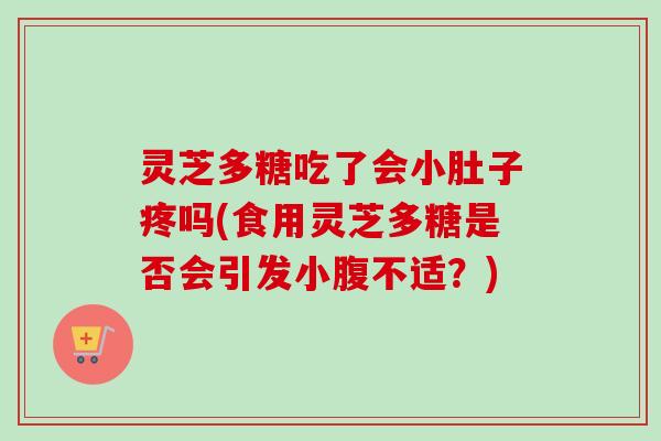 灵芝多糖吃了会小肚子疼吗(食用灵芝多糖是否会引发小腹不适？)
