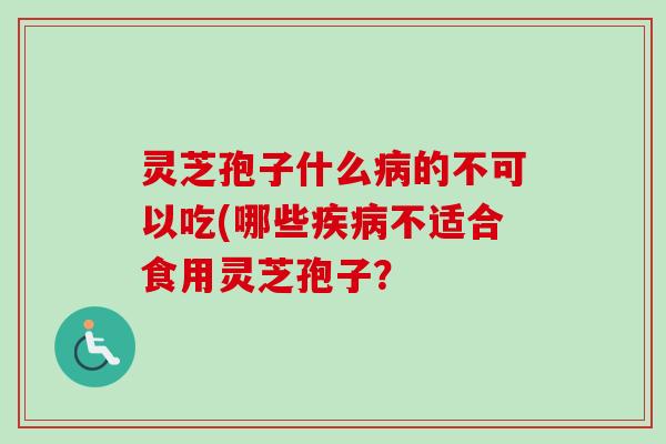 灵芝孢子什么病的不可以吃(哪些疾病不适合食用灵芝孢子？