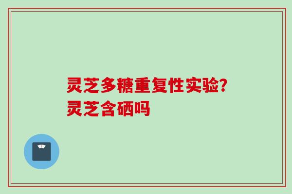 灵芝多糖重复性实验?灵芝含硒吗 灵芝多糖重复性实验?灵芝含硒吗