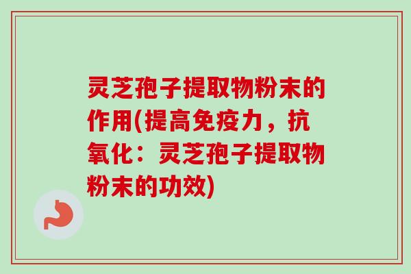 灵芝孢子提取物粉末的作用(提高免疫力，抗氧化：灵芝孢子提取物粉末的功效)