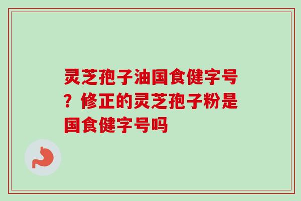 灵芝孢子油国食健字号？修正的灵芝孢子粉是国食健字号吗