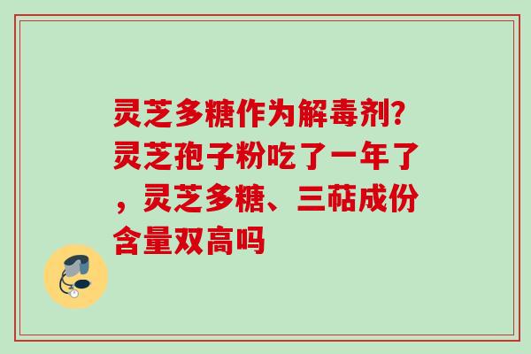 灵芝多糖作为解毒剂？灵芝孢子粉吃了一年了，灵芝多糖、三萜成份含量双高吗