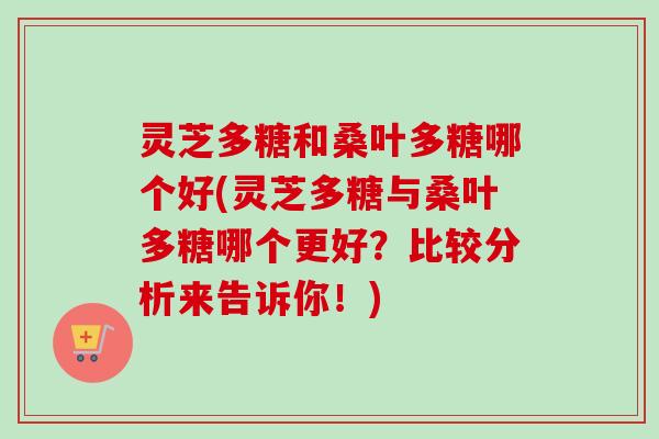 灵芝多糖和桑叶多糖哪个好(灵芝多糖与桑叶多糖哪个更好?比较分析来告诉你!) 灵芝多糖和桑叶多糖哪个好(灵芝多糖与桑叶多糖哪个更好?比较分析来告诉你!)