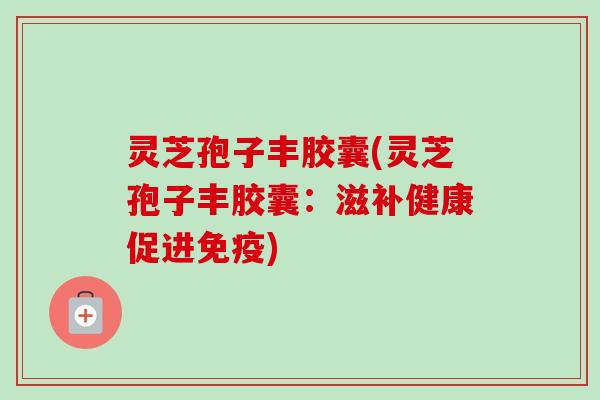 灵芝孢子丰胶囊(灵芝孢子丰胶囊：滋补健康促进免疫)