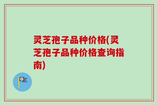 灵芝孢子品种价格(灵芝孢子品种价格查询指南)