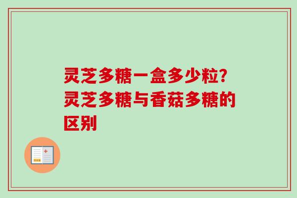 灵芝多糖一盒多少粒？灵芝多糖与香菇多糖的区别