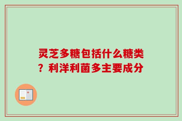 灵芝多糖包括什么糖类？利洋利菌多主要成分