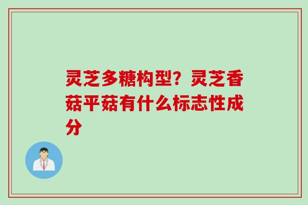 灵芝多糖构型？灵芝香菇平菇有什么标志性成分